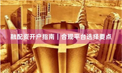 融配资开户指南｜合规平台选择要点