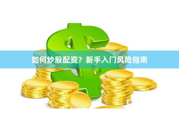如何炒股配资？新手入门风险指南