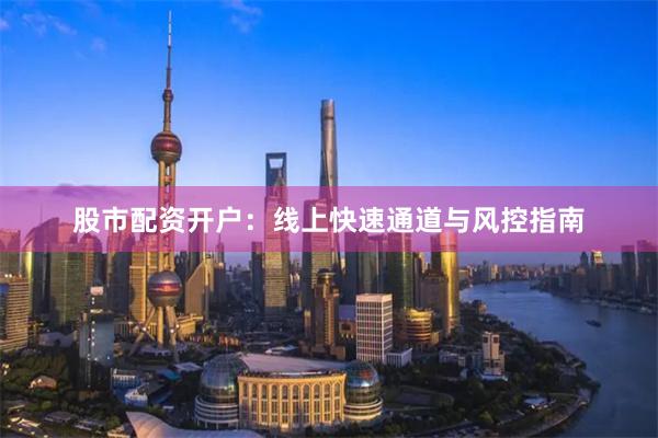 股市配资开户:线上快速通道与风控指南
