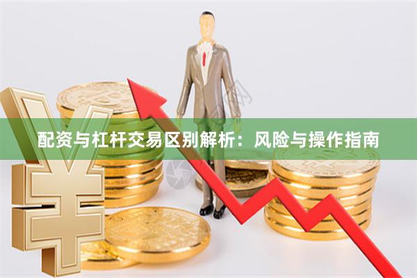 配资与杠杆交易区别解析：风险与操作指南