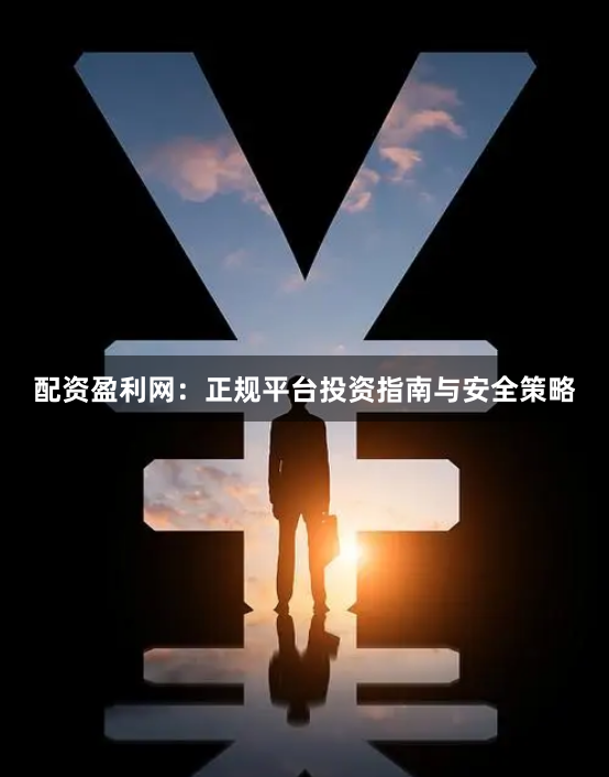 配资盈利网：正规平台投资指南与安全策略