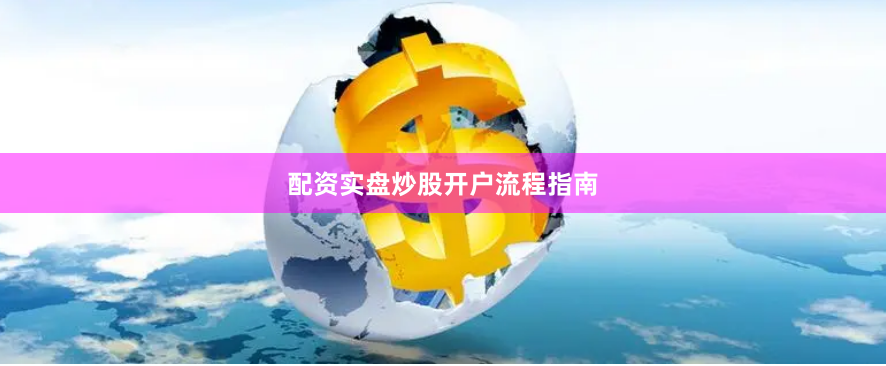 配资实盘炒股开户流程指南