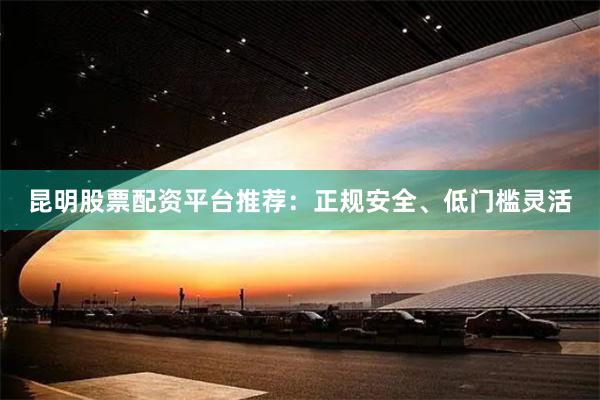 昆明股票配资平台推荐：正规安全、低门槛灵活