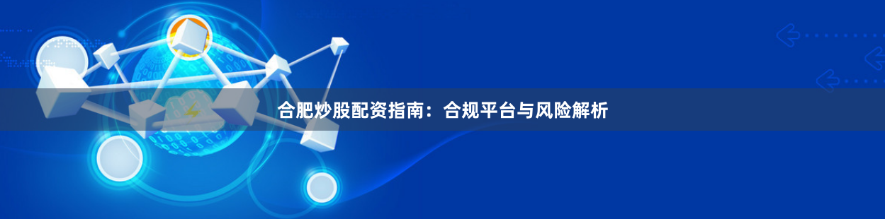 合肥炒股配资指南：合规平台与风险解析