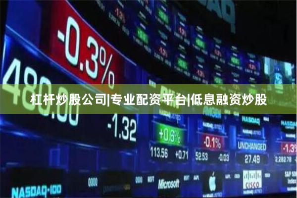 杠杆炒股公司|专业配资平台|低息融资炒股