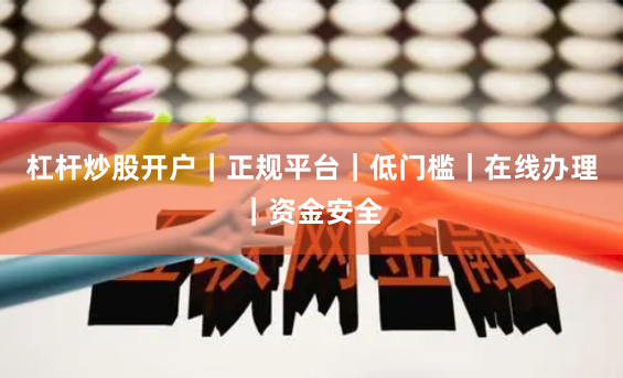 杠杆炒股开户｜正规平台｜低门槛｜在线办理｜资金安全