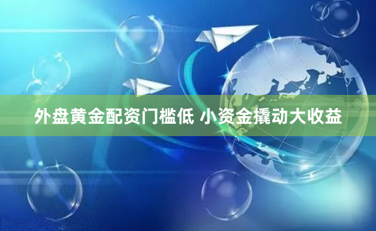 外盘黄金配资门槛低 小资金撬动大收益