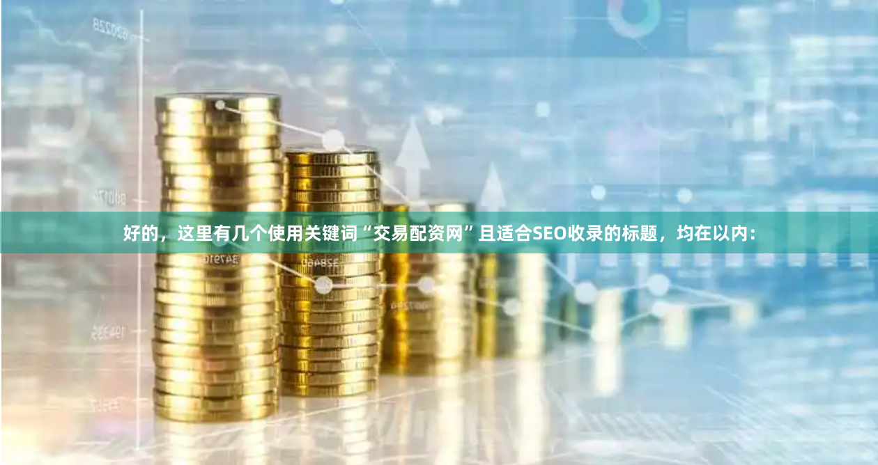 好的，这里有几个使用关键词“交易配资网”且适合SEO收录的标题，均在以内：