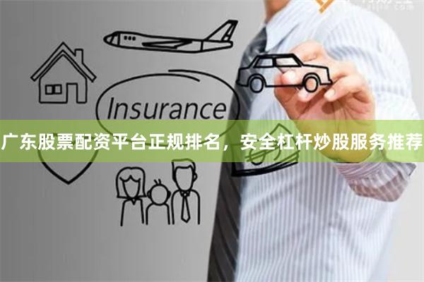 广东股票配资平台正规排名，安全杠杆炒股服务推荐