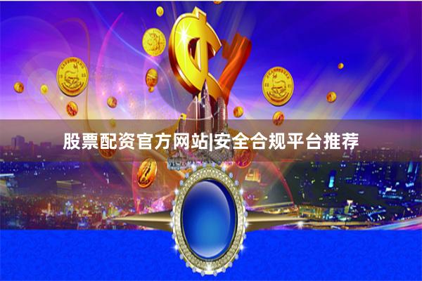 股票配资官方网站|安全合规平台推荐