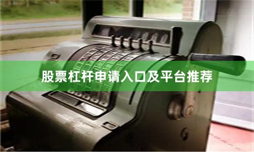股票杠杆申请入口及平台推荐