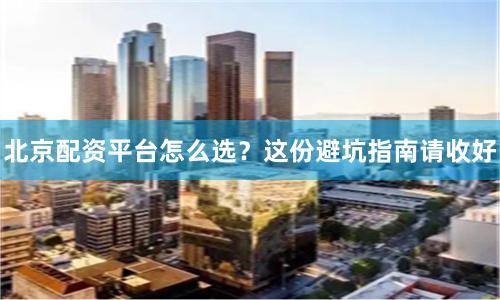北京配资平台怎么选？这份避坑指南请收好