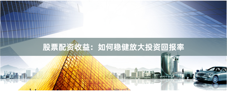 股票配资收益：如何稳健放大投资回报率