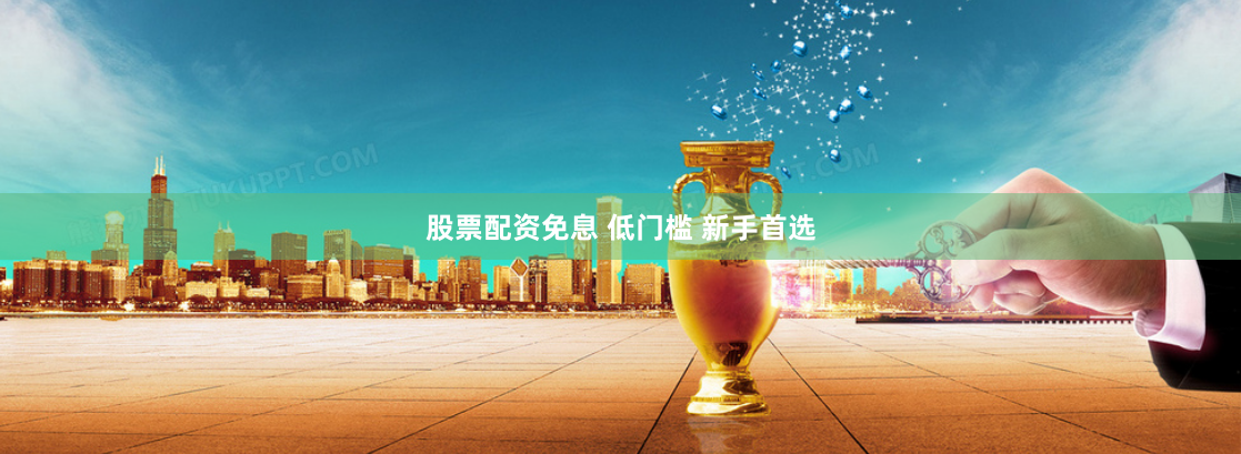股票配资免息 低门槛 新手首选