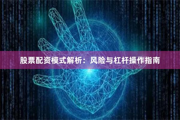 股票配资模式解析:风险与杠杆操作指南